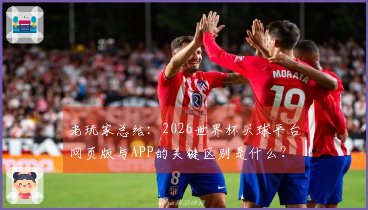 老玩家总结:2026世界杯买球平台网页版与APP的关键区别是什么?