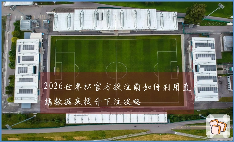 2026世界杯官方投注前如何利用直播数据来提升下注攻略