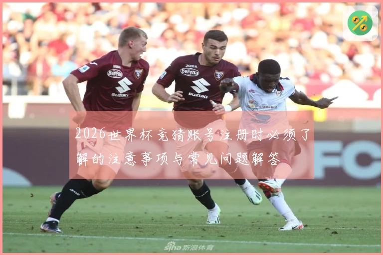 2026世界杯竞猜账号注册时必须了解的注意事项与常见问题解答