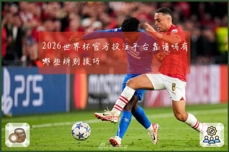 2026世界杯官方投注平台靠谱吗有哪些辨别技巧