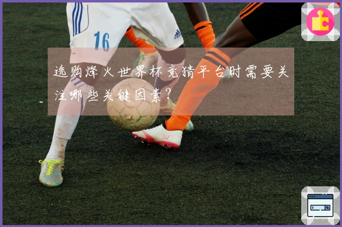 选购烽火世界杯竞猜平台时需要关注哪些关键因素？