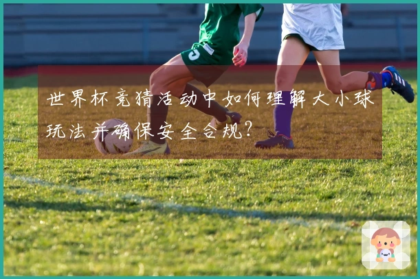 世界杯竞猜活动中如何理解大小球玩法并确保安全合规？