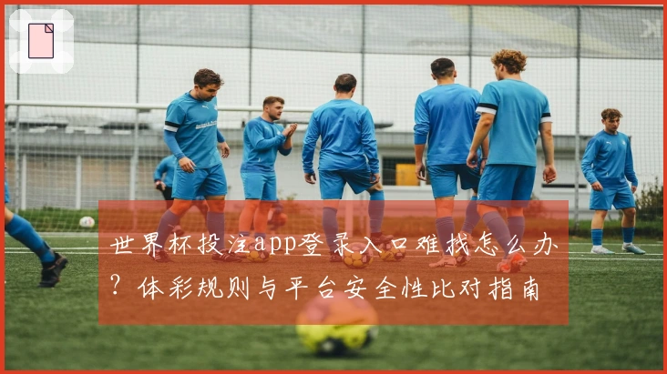 世界杯投注app登录入口难找怎么办？体彩规则与平台安全性比对指南