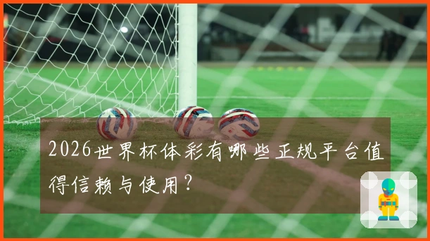 2026世界杯体彩有哪些正规平台值得信赖与使用?