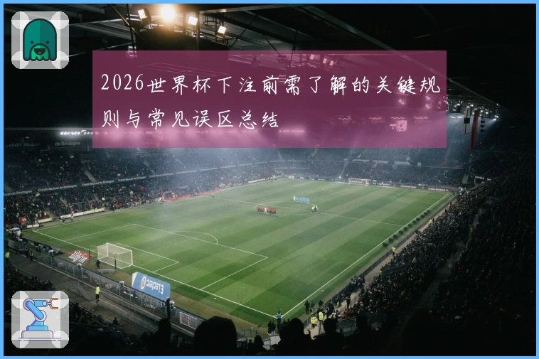 2026世界杯下注前需了解的关键规则与常见误区总结