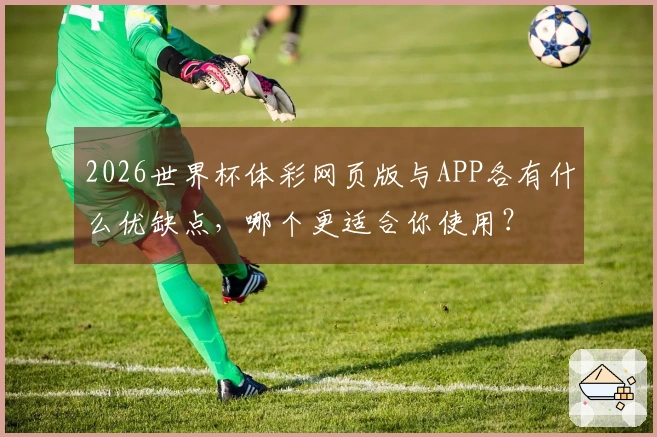 2026世界杯体彩网页版与APP各有什么优缺点，哪个更适合你使用？