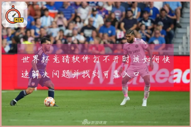 世界杯竞猜软件打不开时该如何快速解决问题并找到可靠入口