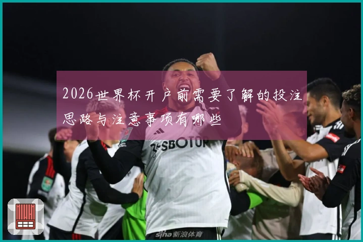 2026世界杯开户前需要了解的投注思路与注意事项有哪些