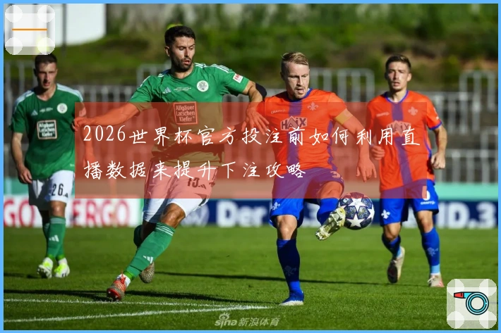 2026世界杯官方投注前如何利用直播数据来提升下注攻略