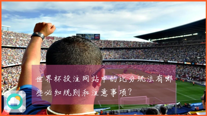 世界杯投注网站中的比分玩法有哪些必知规则和注意事项？