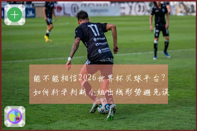 能不能相信2026世界杯买球平台?如何科学判断小组出线形势避免误区