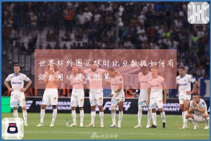 世界杯外围买球时比分数据如何有效利用以提高胜算