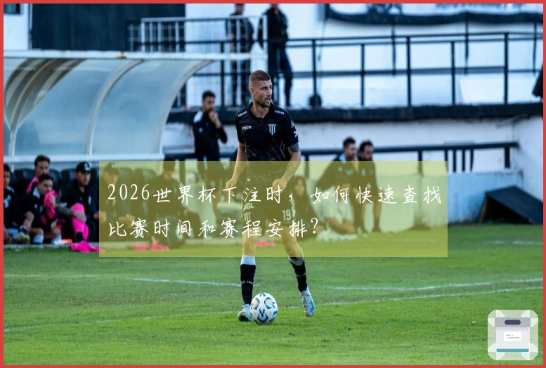 2026世界杯下注时，如何快速查找比赛时间和赛程安排？