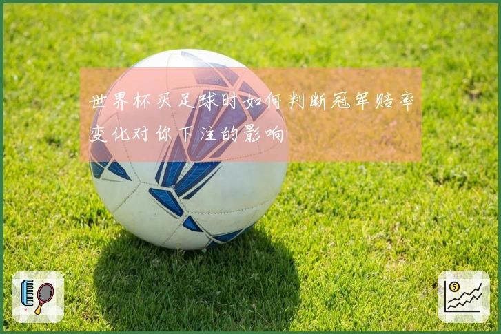 世界杯买足球时如何判断冠军赔率变化对你下注的影响
