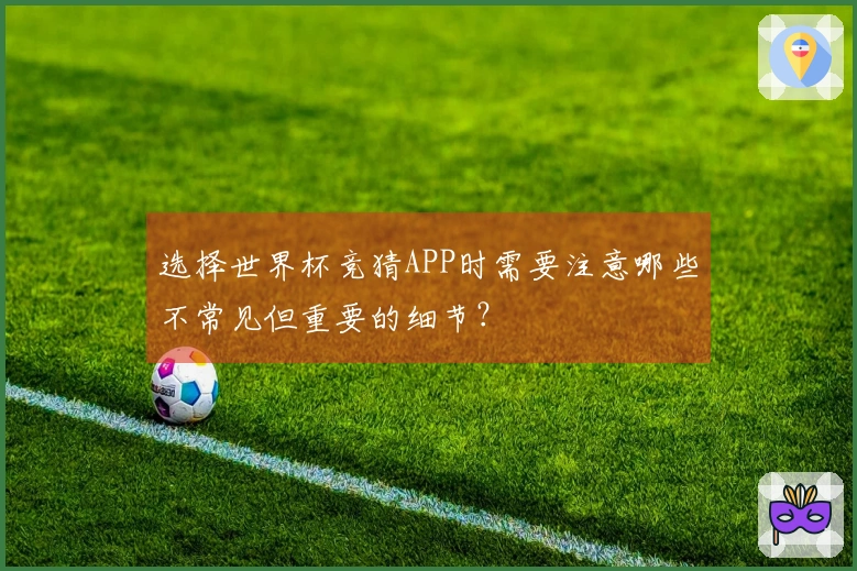 选择世界杯竞猜APP时需要注意哪些不常见但重要的细节?