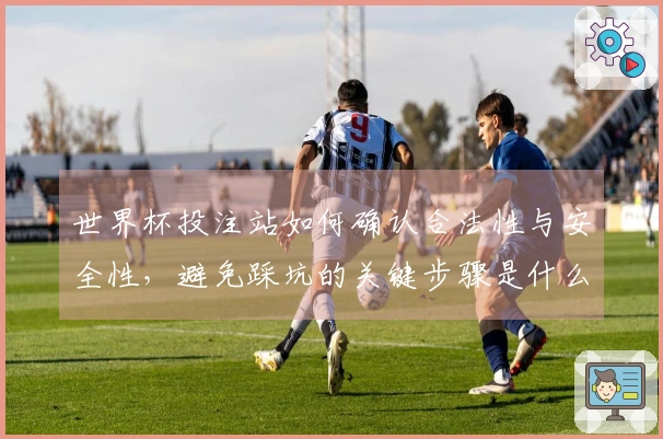 世界杯投注站如何确认合法性与安全性，避免踩坑的关键步骤是什么？