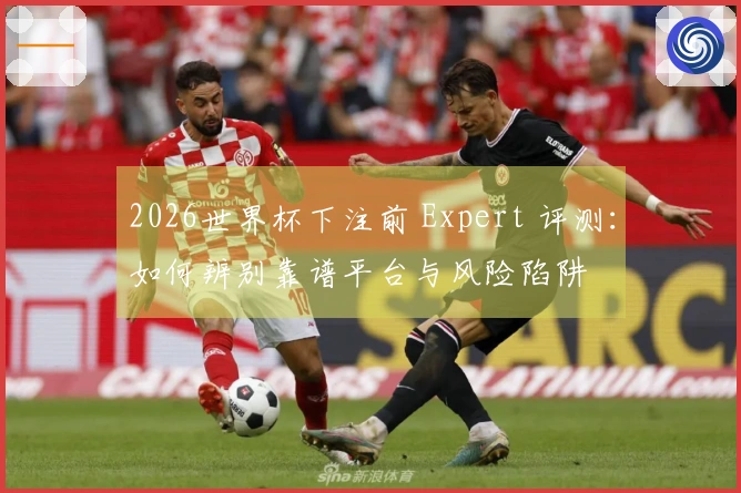 2026世界杯下注前 Expert 评测:如何辨别靠谱平台与风险陷阱
