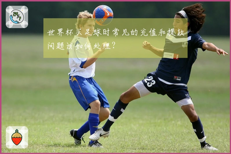 世界杯买足球时常见的充值和提款问题该如何处理？