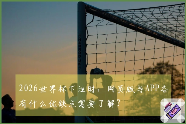 2026世界杯下注时,网页版与APP各有什么优缺点需要了解?