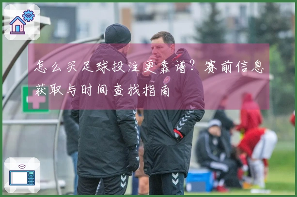 怎么买足球投注更靠谱?赛前信息获取与时间查找指南