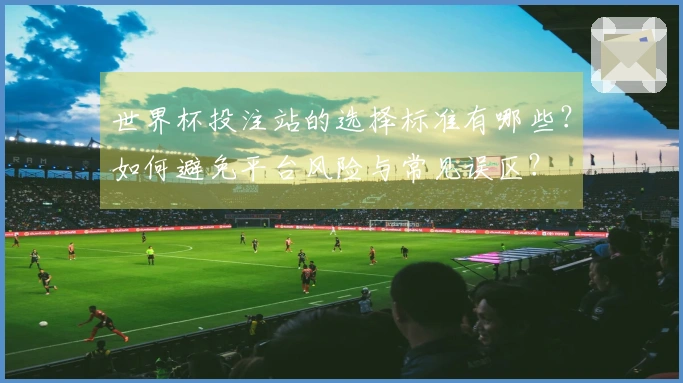 世界杯投注站的选择标准有哪些?如何避免平台风险与常见误区?