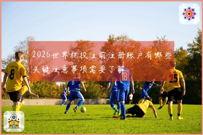 2026世界杯投注前注册账户有哪些关键注意事项需要了解