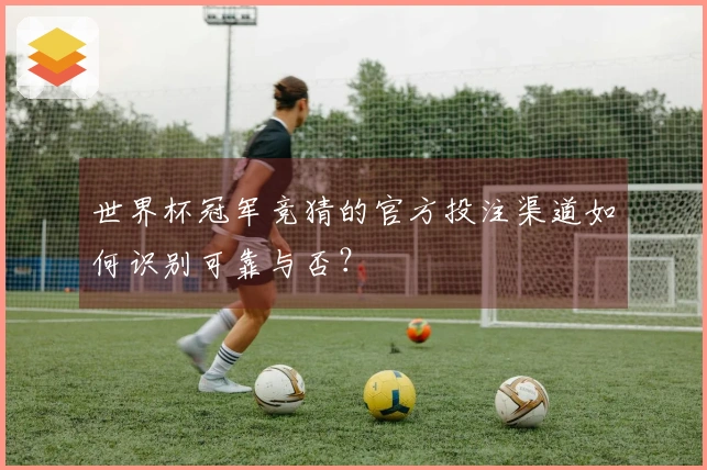 世界杯冠军竞猜的官方投注渠道如何识别可靠与否？