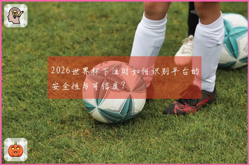 2026世界杯下注时如何识别平台的安全性与可信度？