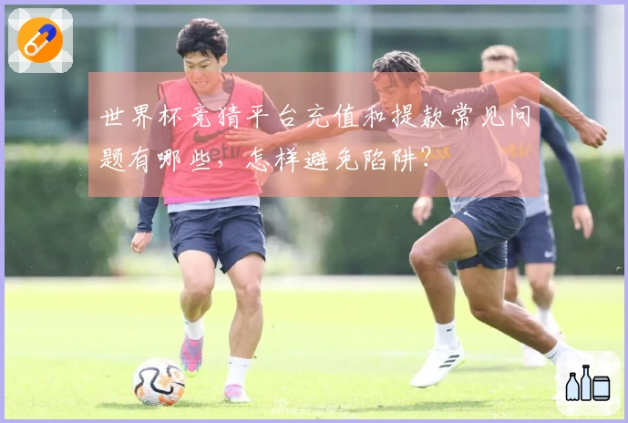 世界杯竞猜平台充值和提款常见问题有哪些，怎样避免陷阱？