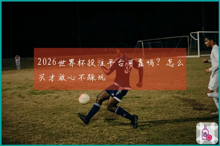 2026世界杯投注平台可靠吗？怎么买才放心不踩坑