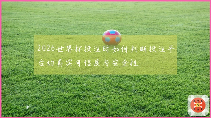 2026世界杯投注时如何判断投注平台的真实可信度与安全性