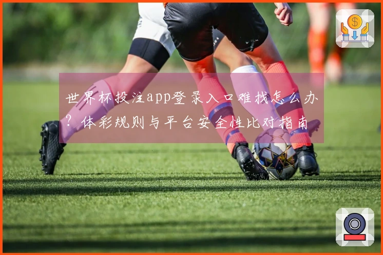 世界杯投注app登录入口难找怎么办？体彩规则与平台安全性比对指南
