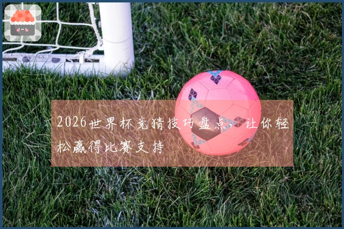 2026世界杯竞猜技巧盘点，让你轻松赢得比赛支持