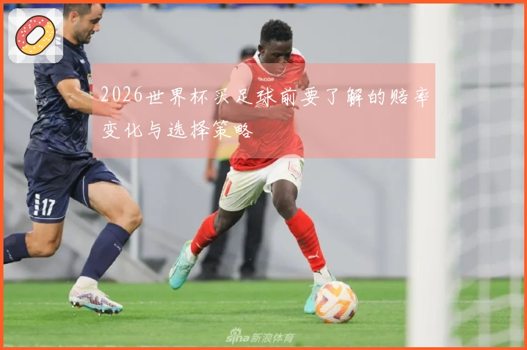 2026世界杯买足球前要了解的赔率变化与选择策略