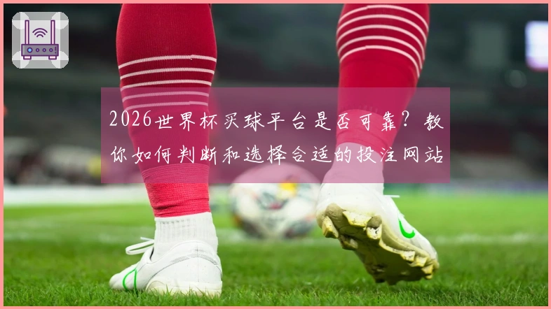 2026世界杯买球平台是否可靠？教你如何判断和选择合适的投注网站