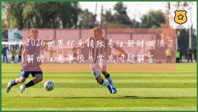 2026世界杯竞猜账号注册时必须了解的注意事项与常见问题解答