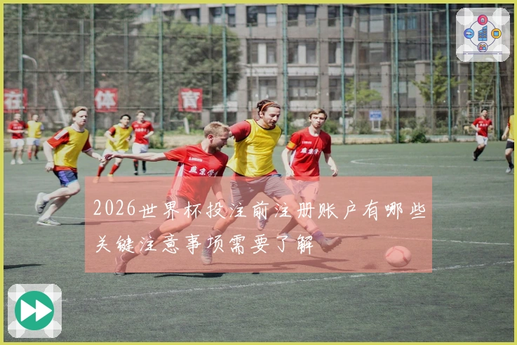 2026世界杯投注前注册账户有哪些关键注意事项需要了解
