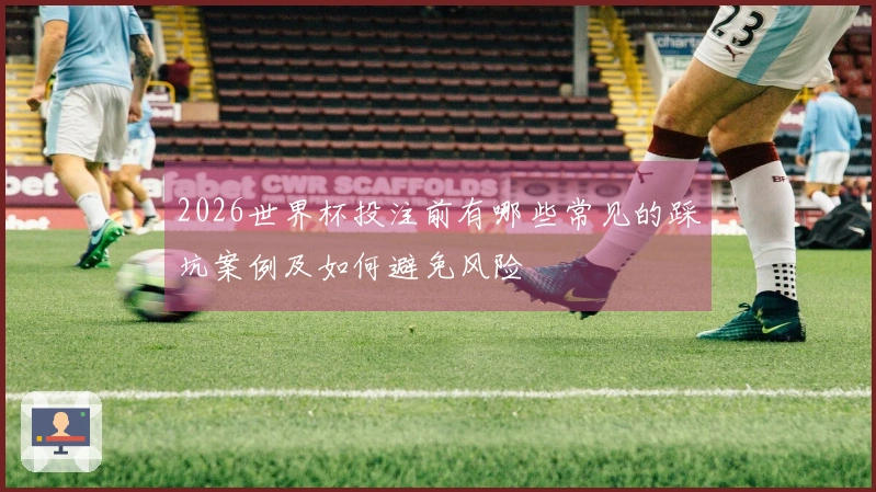 2026世界杯投注前有哪些常见的踩坑案例及如何避免风险