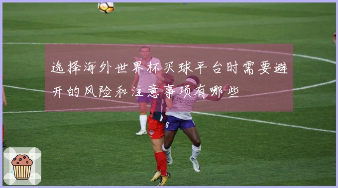 选择海外世界杯买球平台时需要避开的风险和注意事项有哪些
