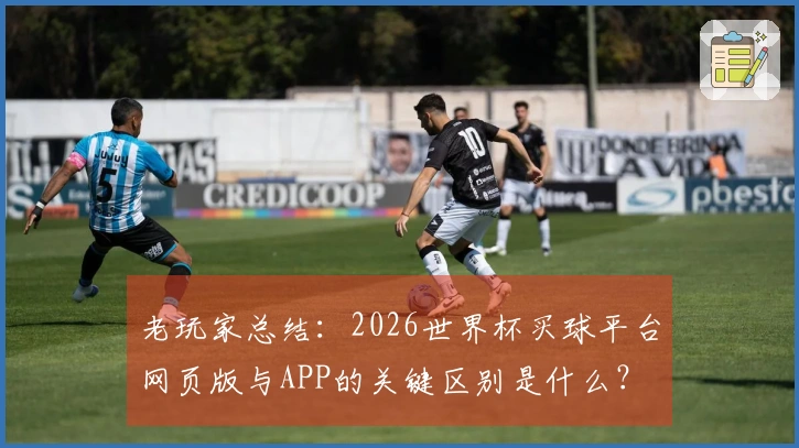 老玩家总结：2026世界杯买球平台网页版与APP的关键区别是什么？